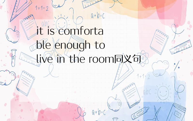 it is comfortable enough to live in the room同义句