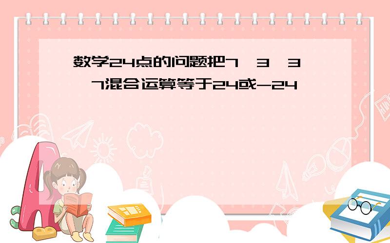 数学24点的问题把7,3,3,7混合运算等于24或-24