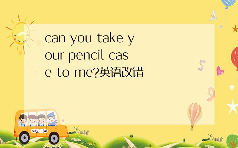 can you take your pencil case to me?英语改错