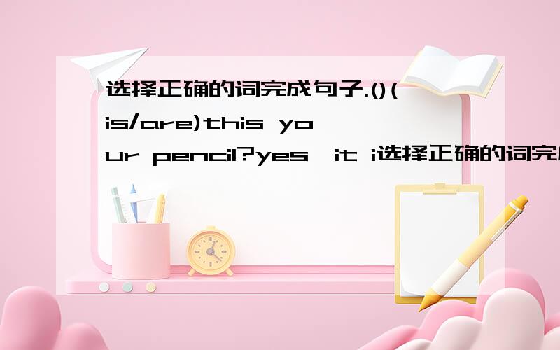 选择正确的词完成句子.()(is/are)this your pencil?yes,it i选择正确的词完成句子.()(is/are)this your pencil?yes,it is.do you have()(a/an)eraser?