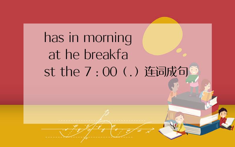 has in morning at he breakfast the 7：00（.）连词成句