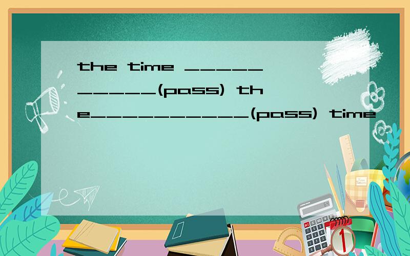 the time __________(pass) the__________(pass) time