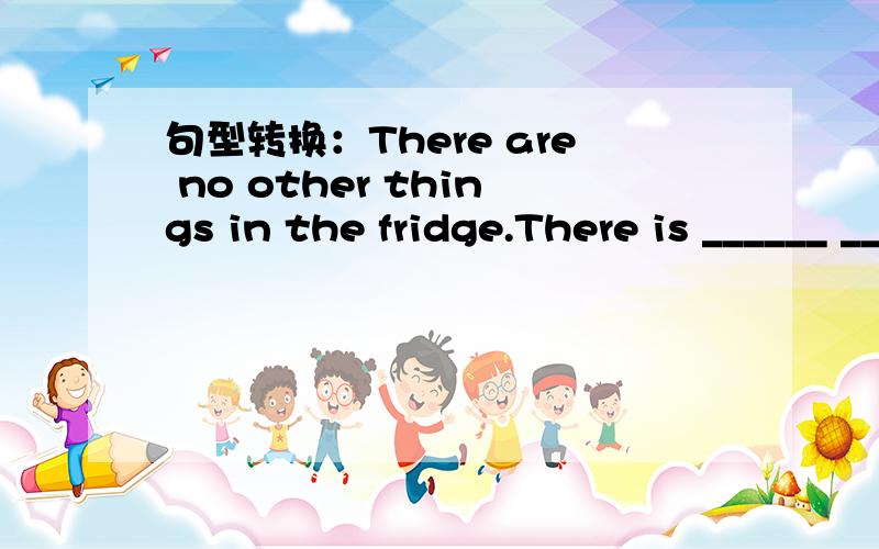 句型转换：There are no other things in the fridge.There is ______ ________ in the fridge?