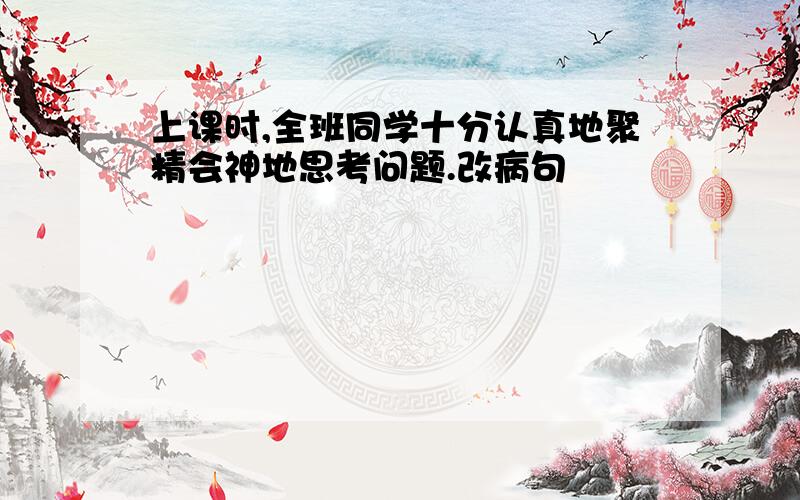 上课时,全班同学十分认真地聚精会神地思考问题.改病句