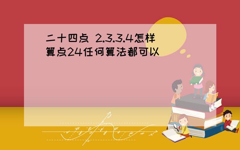 二十四点 2.3.3.4怎样算点24任何算法都可以