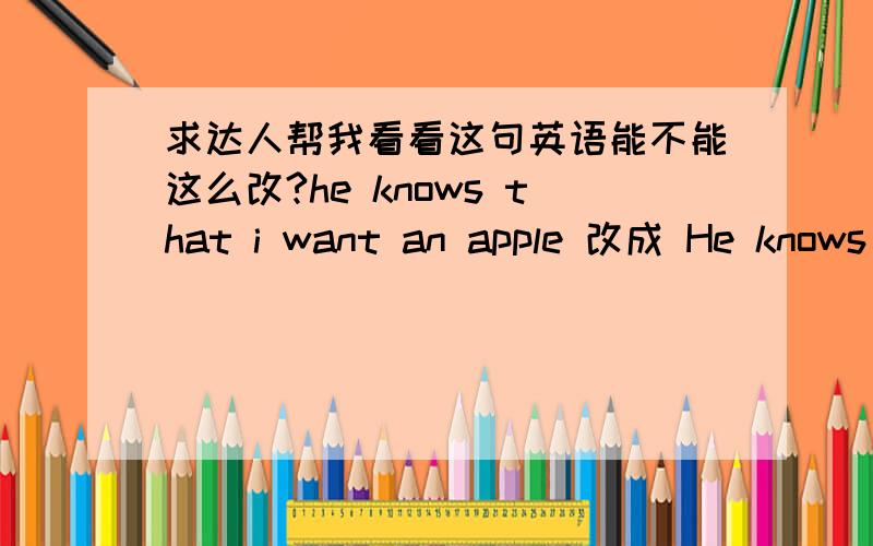 求达人帮我看看这句英语能不能这么改?he knows that i want an apple 改成 He knows an apple what i want 可以这么改吗?