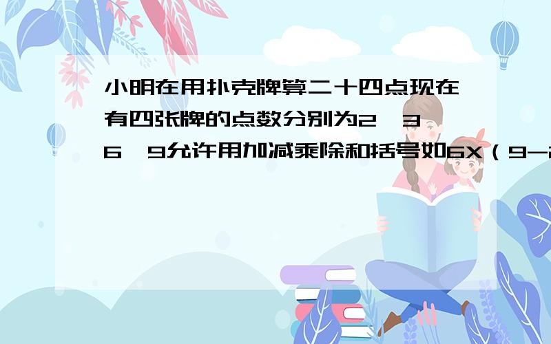 小明在用扑克牌算二十四点现在有四张牌的点数分别为2、3、6、9允许用加减乘除和括号如6X（9-2-3）请你帮助小明写出其他不同的算法