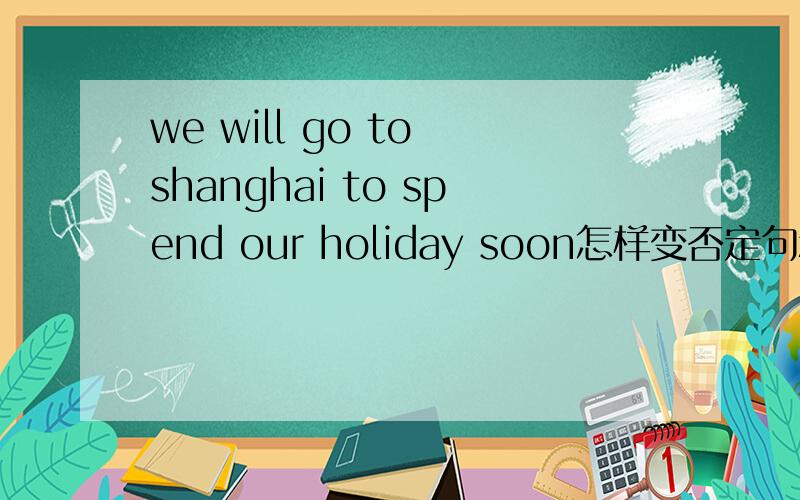 we will go to shanghai to spend our holiday soon怎样变否定句和疑问句