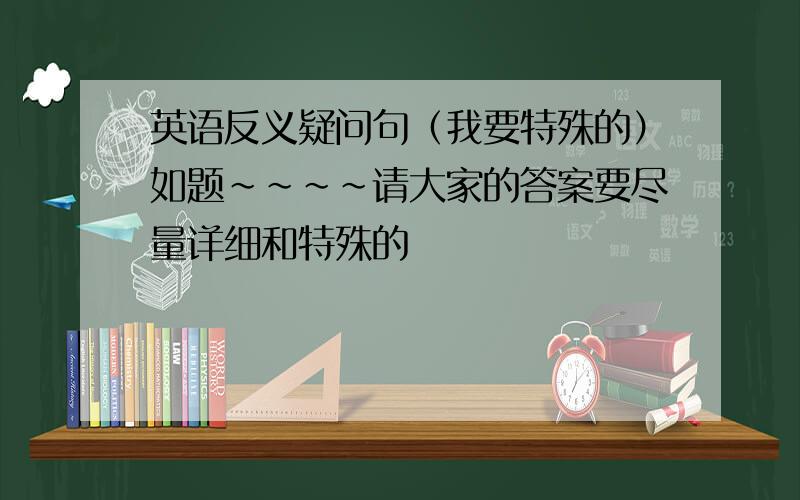 英语反义疑问句（我要特殊的）如题~~~~请大家的答案要尽量详细和特殊的