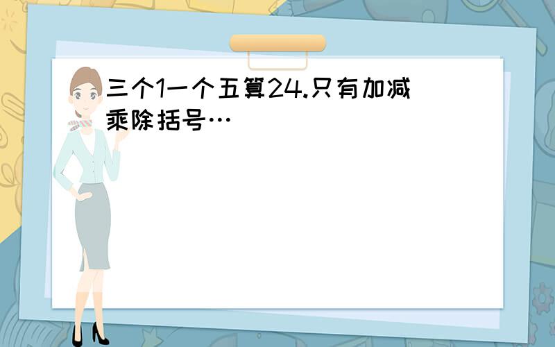 三个1一个五算24.只有加减乘除括号…