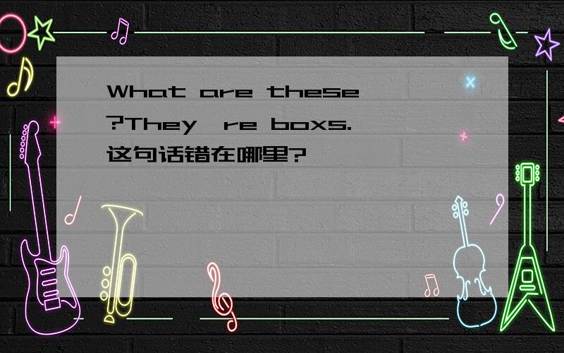 What are these?They're boxs.这句话错在哪里?