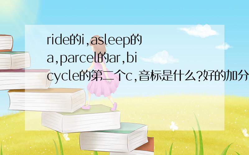 ride的i,asleep的a,parcel的ar,bicycle的第二个c,音标是什么?好的加分!求你们了，快点！