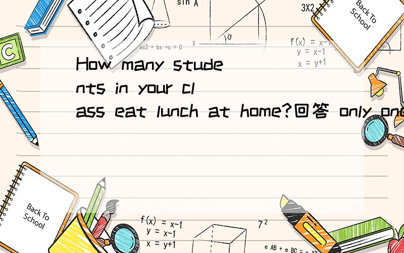 How many students in your class eat lunch at home?回答 only one ___什么填