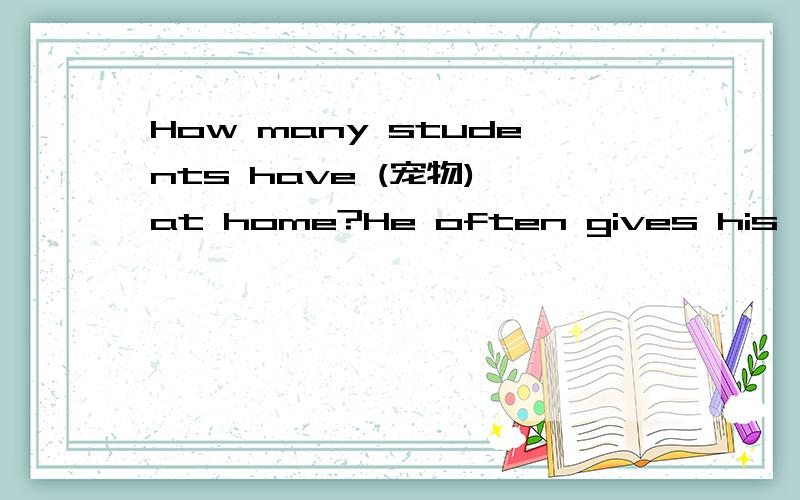 How many students have (宠物) at home?He often gives his (座位）to others on the bus?How many students have (宠物) at home?He often gives his (座位）to others on the bus?最好做出解释是动词填空