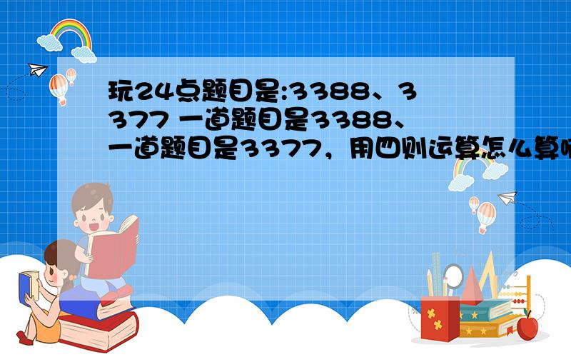 玩24点题目是:3388、3377 一道题目是3388、一道题目是3377，用四则运算怎么算啊，我只是个小学生