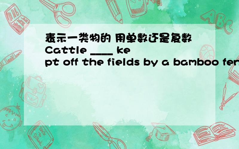 表示一类物的 用单数还是复数Cattle ____ kept off the fields by a bamboo fence