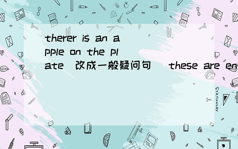 therer is an apple on the plate（改成一般疑问句） these are english cars（改为单数句 ）