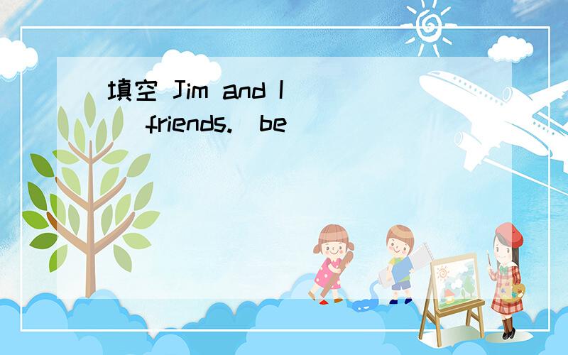 填空 Jim and I ( )friends.(be)