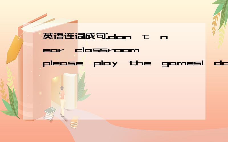 英语连词成句:don't,near,classroom,please,play,the,games1、don't,near,classroom,please,play,the,games2、basket,pear,apples,is,and,a,some,there,the,in3、behind,tree,Freda,are,and,the,David4、many,you,send,how,emails,do5、go,you,online,often,