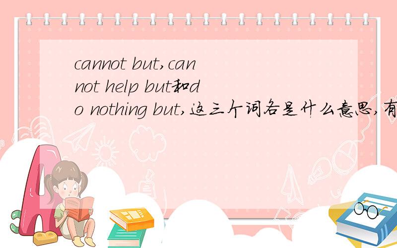 cannot but,cannot help but和do nothing but,这三个词各是什么意思,有什么区别?
