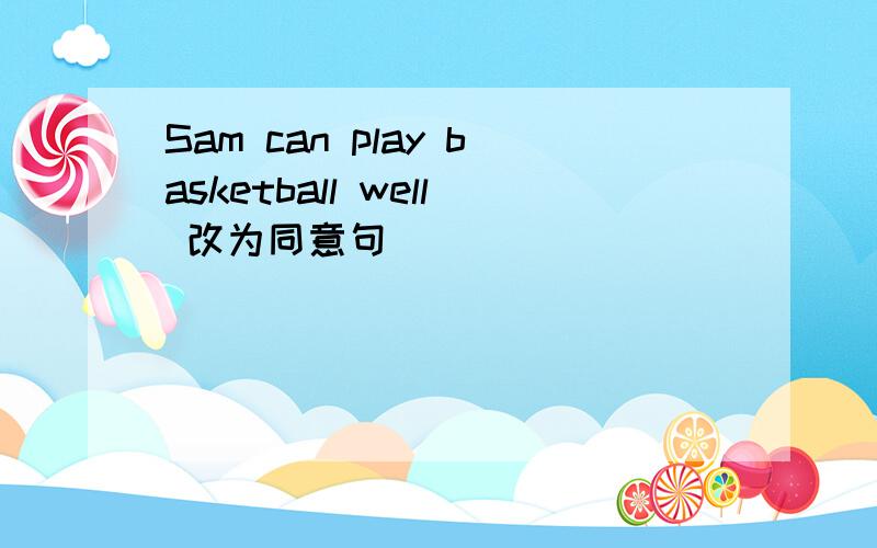 Sam can play basketball well 改为同意句