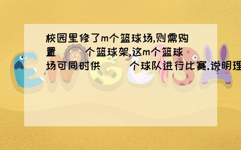 校园里修了m个篮球场,则需购置（ ）个篮球架,这m个篮球场可同时供（ ）个球队进行比赛.说明理由