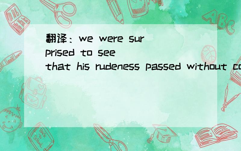 翻译：we were surprised to see that his rudeness passed without comment.