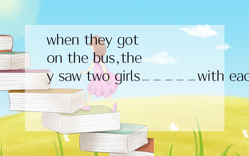 when they got on the bus,they saw two girls_____with each other.A arguing B argue c argued 和D是to argue 应该选谁呢?