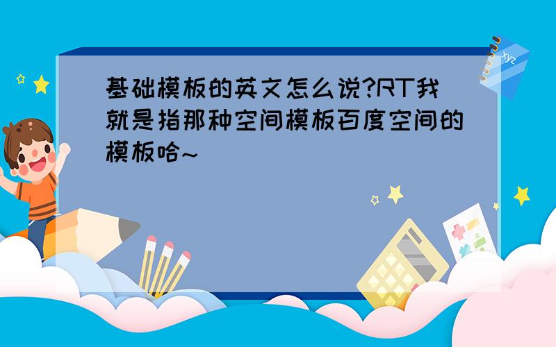 基础模板的英文怎么说?RT我就是指那种空间模板百度空间的模板哈~