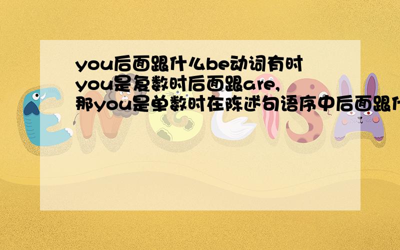 you后面跟什么be动词有时you是复数时后面跟are,那you是单数时在陈述句语序中后面跟什么be动词?向How old are you他是提问某个人后面怎么还加are呢?