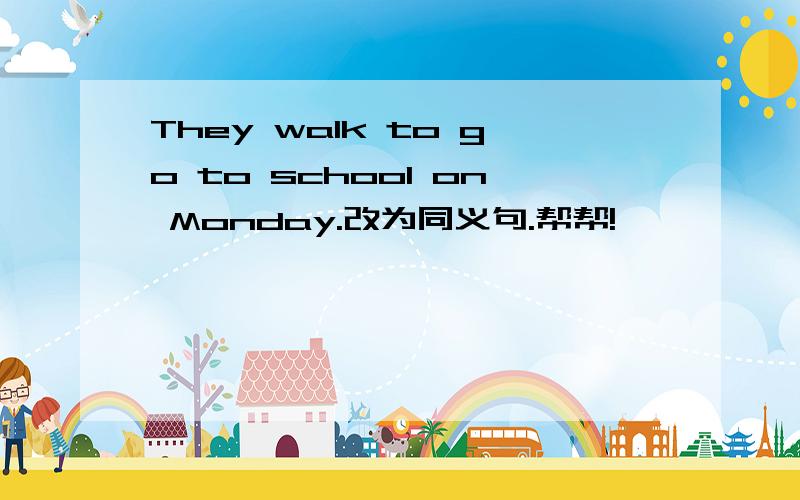 They walk to go to school on Monday.改为同义句.帮帮!