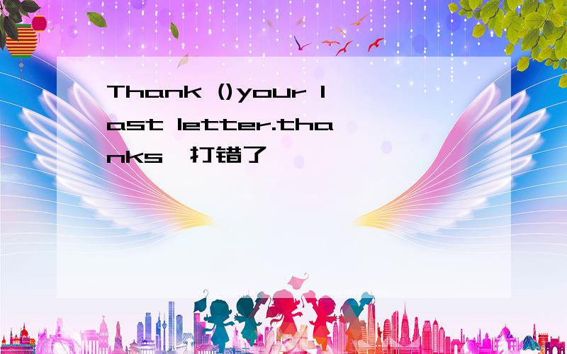 Thank ()your last letter.thanks,打错了