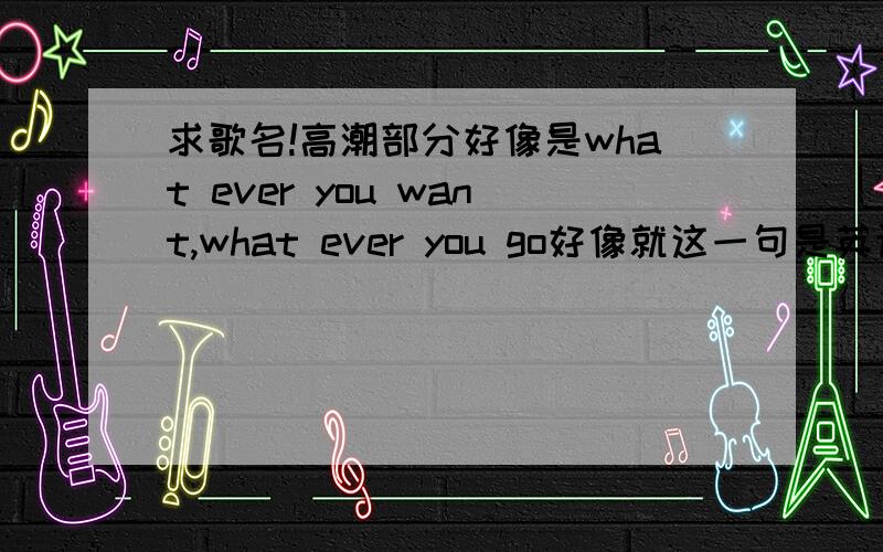 求歌名!高潮部分好像是what ever you want,what ever you go好像就这一句是英语.