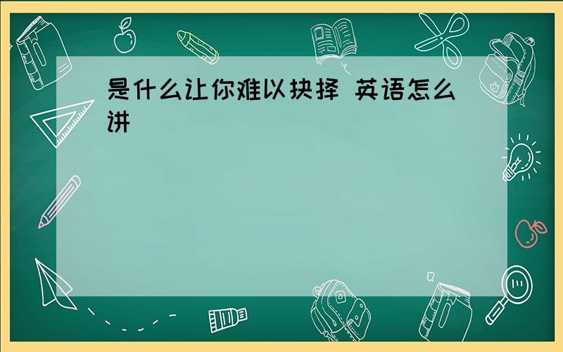 是什么让你难以抉择 英语怎么讲