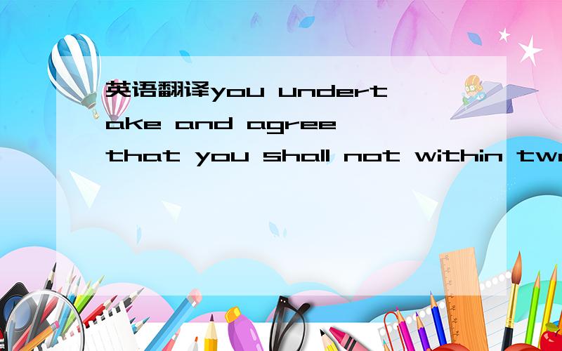 英语翻译you undertake and agree that you shall not within two years of your resignation or the termination of your employment solicit for employment any person who was at the time of such resignation or termination our emplyee or an employee of a