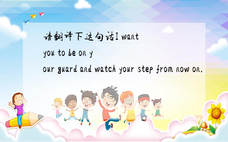 请翻译下这句话I want you to be on your guard and watch your step from now on.