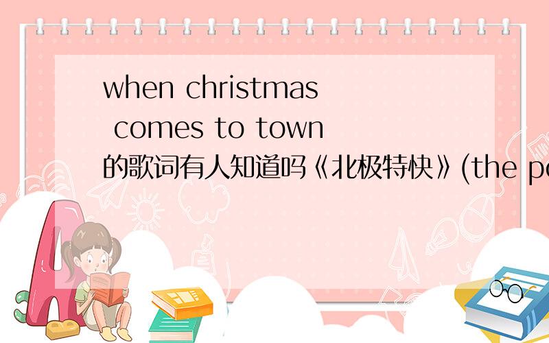 when christmas comes to town的歌词有人知道吗《北极特快》(the polar express)中的歌谢谢!