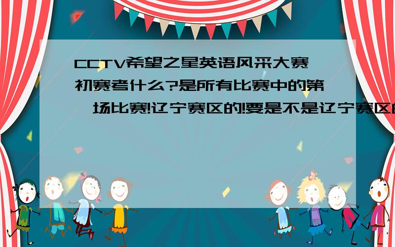 CCTV希望之星英语风采大赛初赛考什么?是所有比赛中的第一场比赛!辽宁赛区的!要是不是辽宁赛区的说说你们赛区考什么 是口试还是笔试?