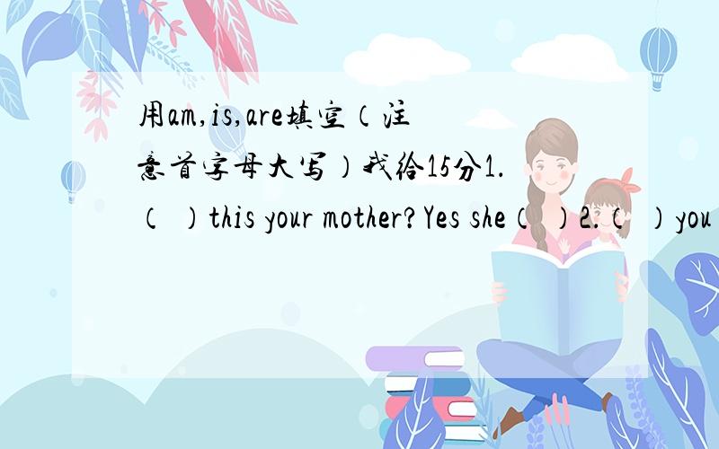 用am,is,are填空（注意首字母大写）我给15分1．（ ）this your mother?Yes she（ ）2．（ ）you twelve Yes I（ ）3．（ ）they workers?No,they（ ）4．Who （ ）that boy?He is Andy5．What（ ）you?We （ ） drivers6．How o