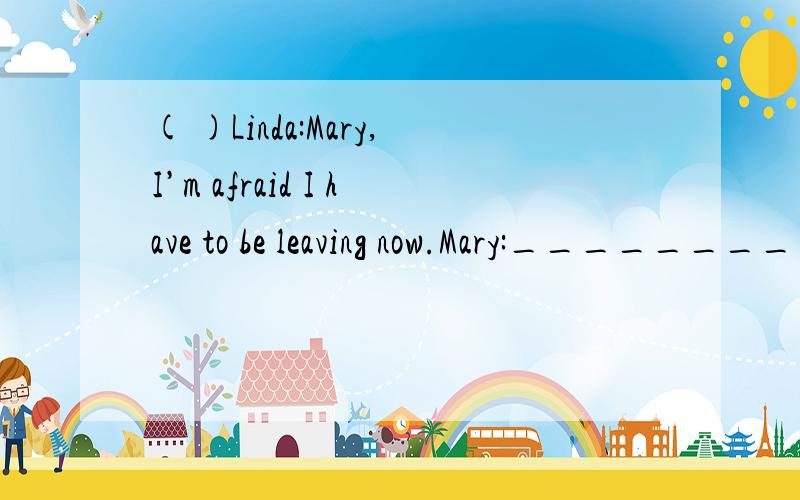 ( )Linda:Mary,I’m afraid I have to be leaving now.Mary:__________A.That sounds wonderful.B.Oh,so early?C.Not at all.D.Good luck!