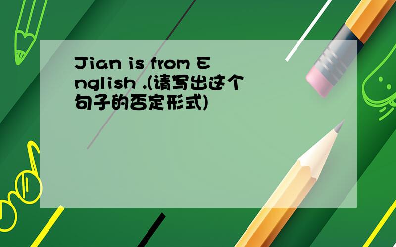 Jian is from English .(请写出这个句子的否定形式)