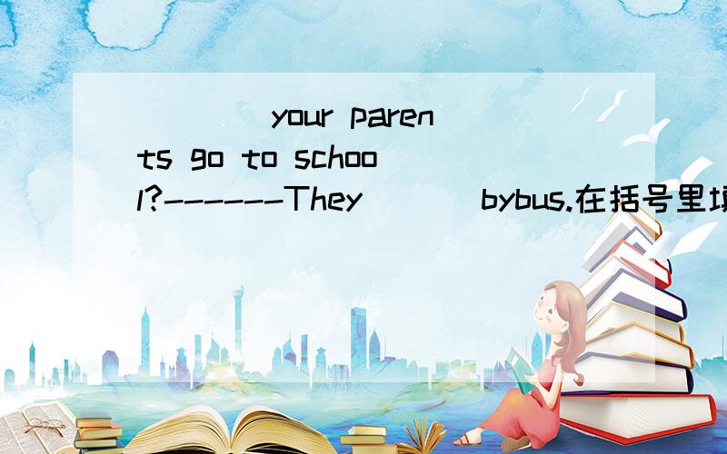 （）（）your parents go to school?------They ( ) bybus.在括号里填单词