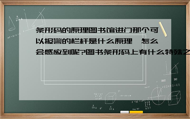 条形码的原理图书馆进门那个可以报警的栏杆是什么原理,怎么会感应到呢?图书条形码上有什么特殊之处吗