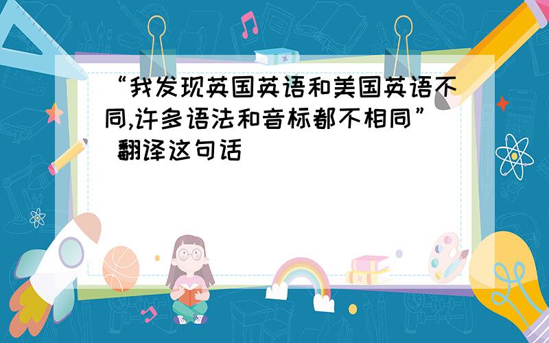 “我发现英国英语和美国英语不同,许多语法和音标都不相同” 翻译这句话