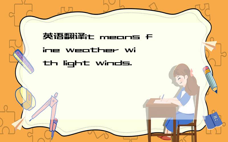 英语翻译it means fine weather with light winds.