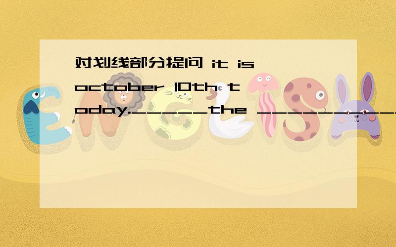 对划线部分提问 it is october 10th today._____the __________today