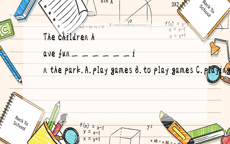 The children have fun______in the park.A.play games B.to play games C.playing games D.plays games为什么选择C 2.---Could you come here,please?---_______a.I'm comeing now b.I'm doing so 为什么选择A3.take Chinese lessons是什么意思?