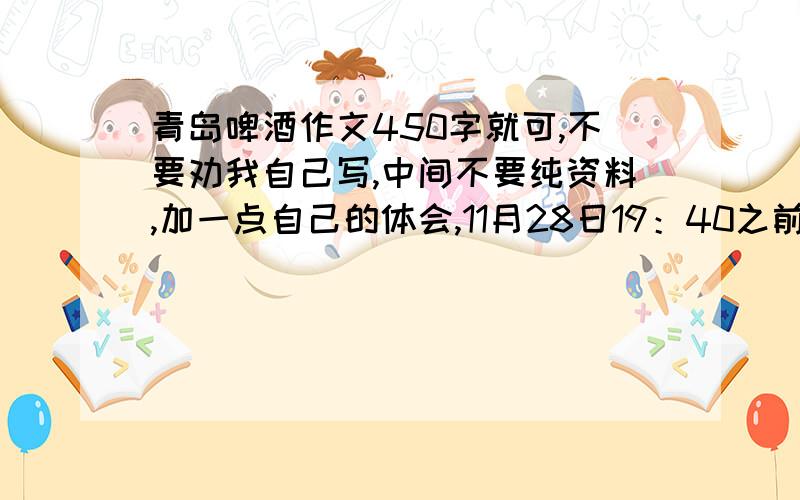 青岛啤酒作文450字就可,不要劝我自己写,中间不要纯资料,加一点自己的体会,11月28日19：40之前,晚了就不用了