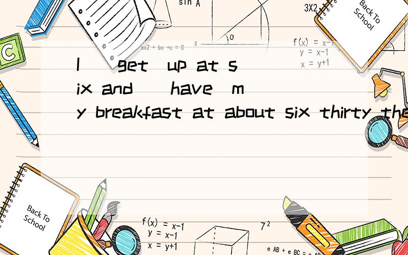 I_(get)up at six and_(have)my breakfast at about six thirty then I_(go)to school at seven every day