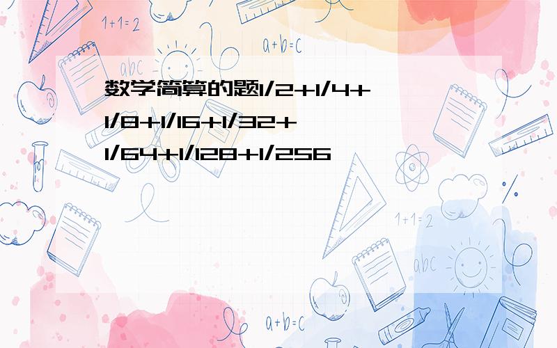 数学简算的题1/2+1/4+1/8+1/16+1/32+1/64+1/128+1/256